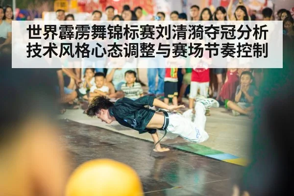世界霹雳舞锦标赛刘清漪夺冠分析技术风格心态调整与赛场节奏控制
