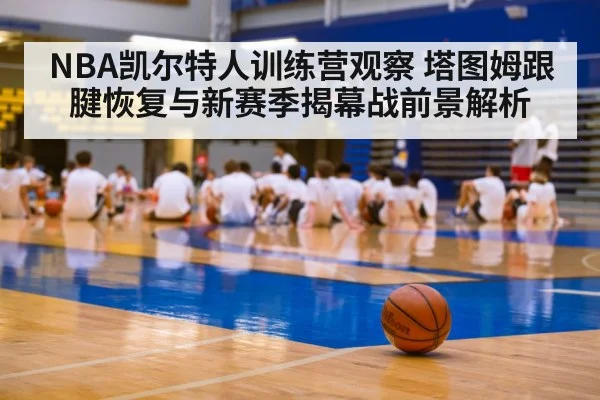 NBA凯尔特人训练营观察 塔图姆跟腱恢复与新赛季揭幕战前景解析