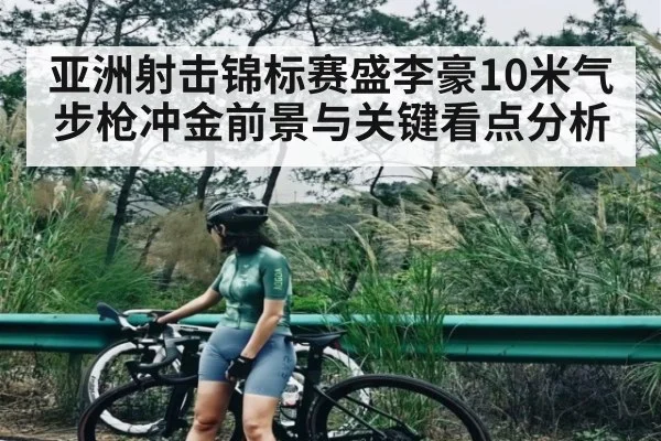 亚洲射击锦标赛盛李豪10米气步枪冲金前景与关键看点分析