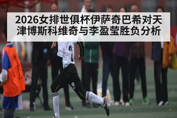 2026女排世俱杯伊萨奇巴希对天津博斯科维奇与李盈莹胜负分析