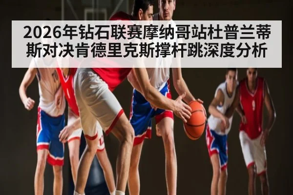 2026年钻石联赛摩纳哥站杜普兰蒂斯对决肯德里克斯撑杆跳深度分析